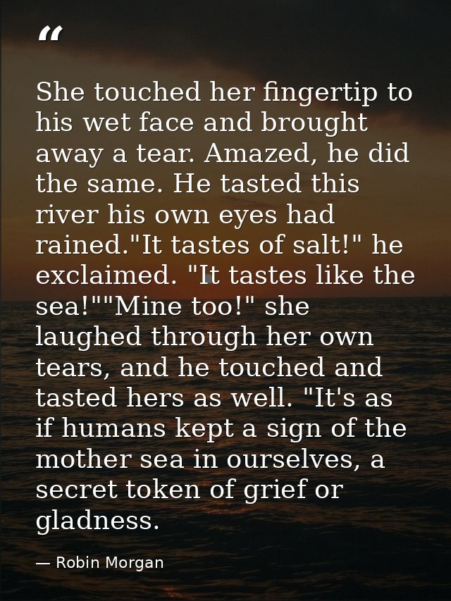 She touched her fingertip to his wet face and brought away a tear. Amazed, he did the same. He tasted this river his own — Robin Morgan