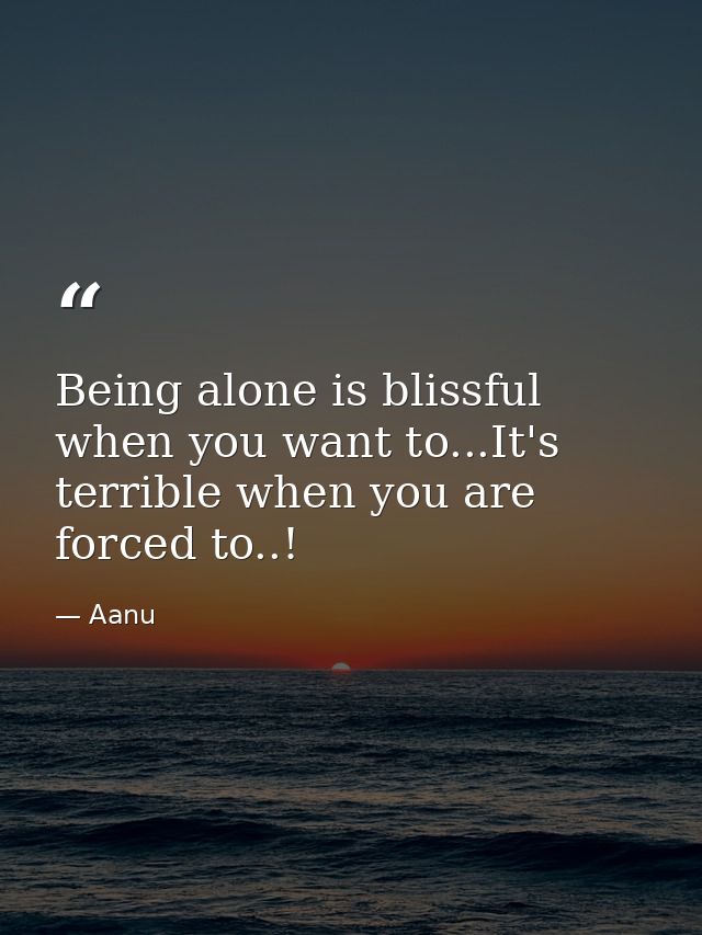 Being alone is blissful when you want to...It's terrible when you are forced to..! — Aanu