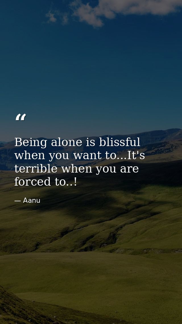 Being alone is blissful when you want to...It's terrible when you are forced to..! — Aanu