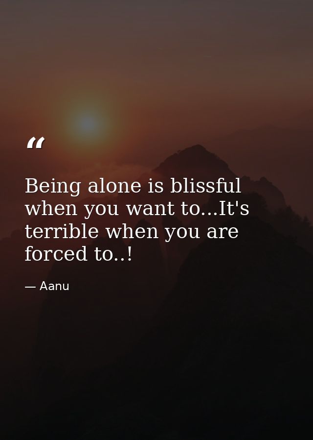 Being alone is blissful when you want to...It's terrible when you are forced to..! — Aanu