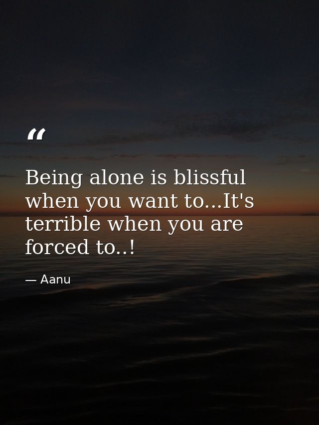 Being alone is blissful when you want to...It's terrible when you are forced to..! — Aanu