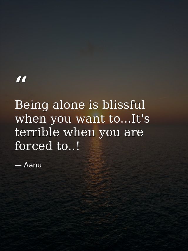Being alone is blissful when you want to...It's terrible when you are forced to..! — Aanu