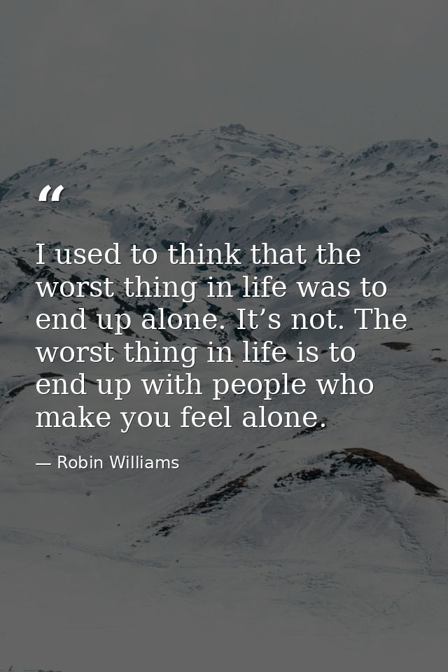 I used to think that the worst thing in life was to end up alone. It’s not. The worst thing in life is to end up with pe — Robin Williams