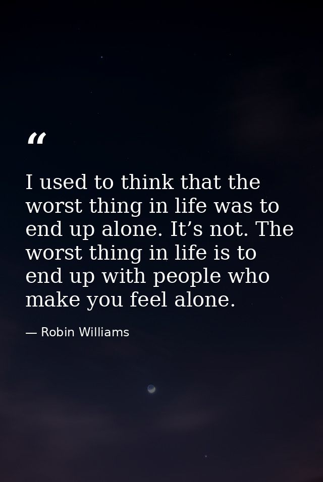 I used to think that the worst thing in life was to end up alone. It’s not. The worst thing in life is to end up with pe — Robin Williams