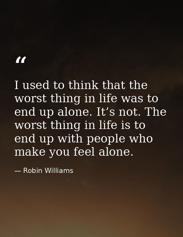I used to think that the worst thing in life was to end up alone. It’s not. The worst thing in life is to end up with pe — Robin Williams