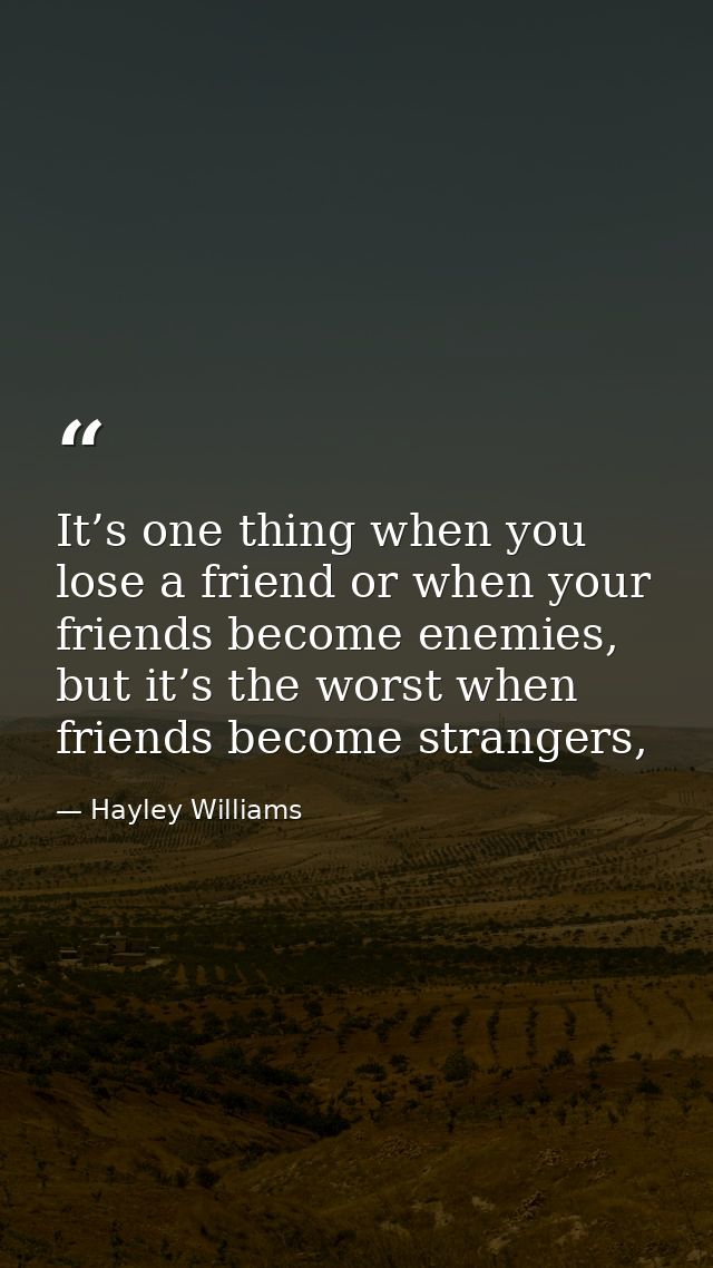 It’s one thing when you lose a friend or when your friends become enemies, but it’s the worst when friends become strang — Hayley Williams