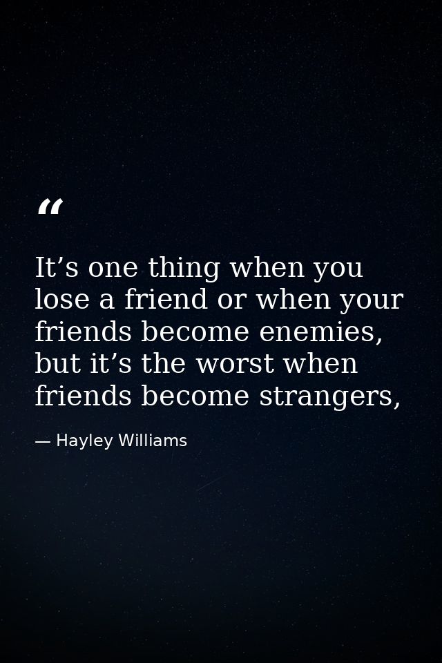 It’s one thing when you lose a friend or when your friends become enemies, but it’s the worst when friends become strang — Hayley Williams