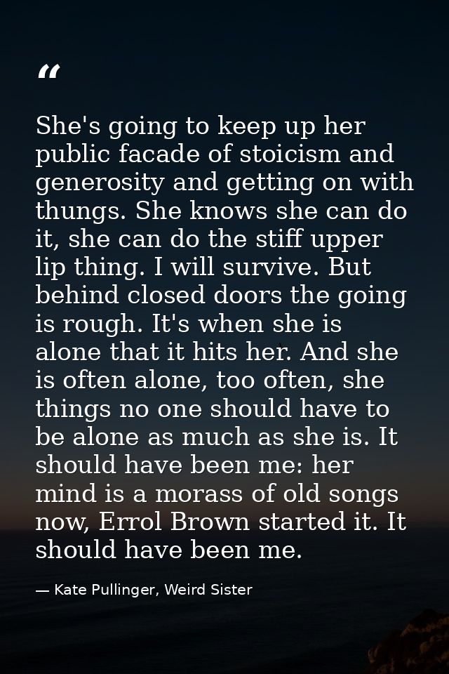She's going to keep up her public facade of stoicism and generosity and getting on with thungs. She knows she can do it, — Kate Pullinger, Weird Sister