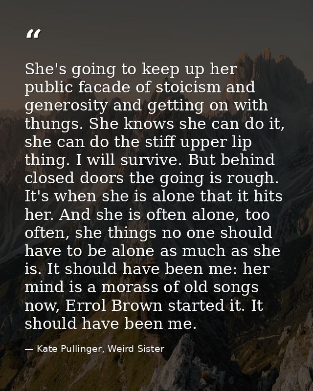 She's going to keep up her public facade of stoicism and generosity and getting on with thungs. She knows she can do it, — Kate Pullinger, Weird Sister