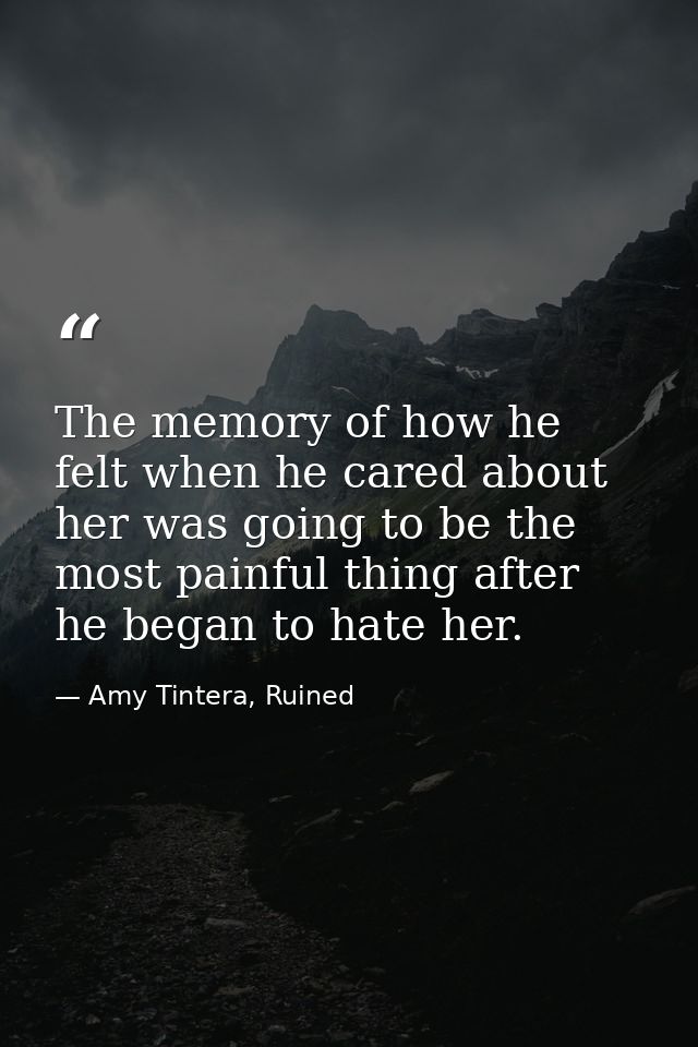 The memory of how he felt when he cared about her was going to be the most painful thing after he began to hate her. — Amy Tintera, Ruined