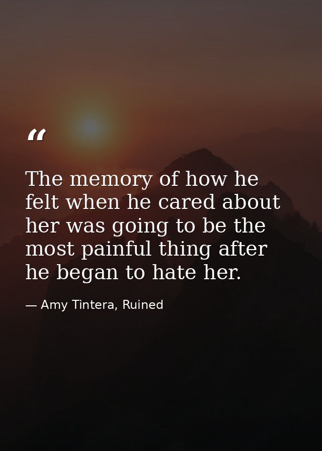 The memory of how he felt when he cared about her was going to be the most painful thing after he began to hate her. — Amy Tintera, Ruined