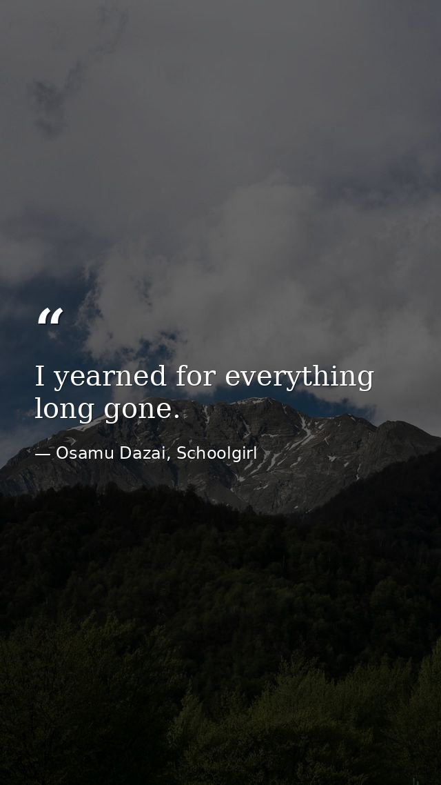 I yearned for everything long gone. — Osamu Dazai, Schoolgirl