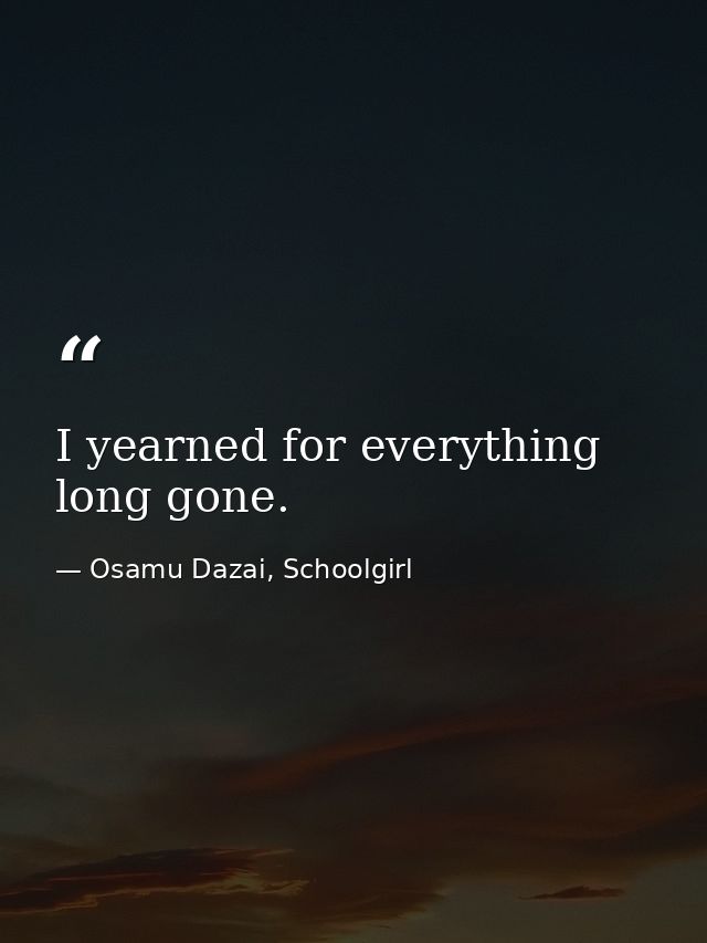 I yearned for everything long gone. — Osamu Dazai, Schoolgirl