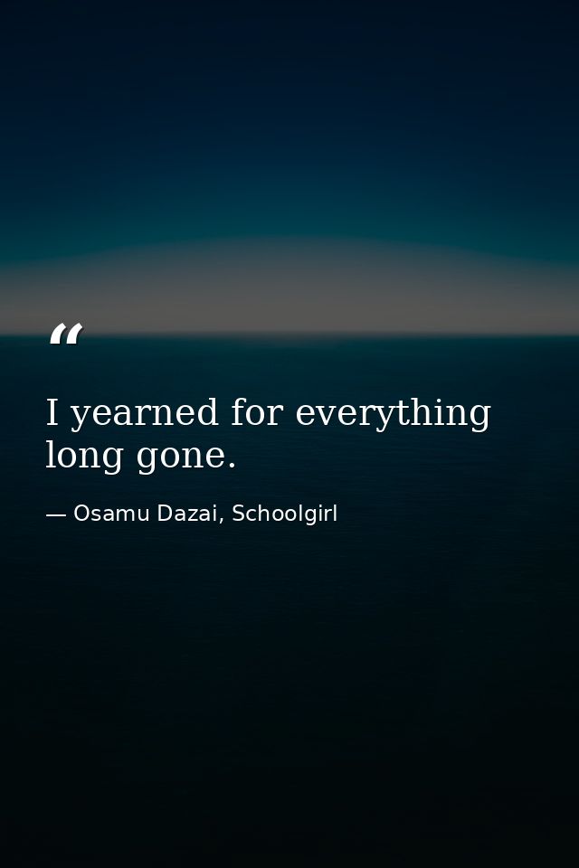I yearned for everything long gone. — Osamu Dazai, Schoolgirl