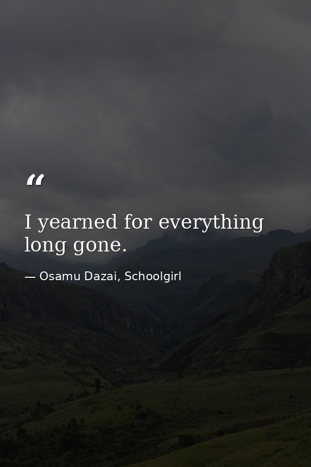 I yearned for everything long gone. — Osamu Dazai, Schoolgirl