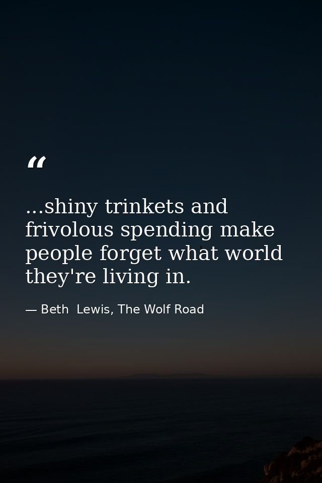 ...shiny trinkets and frivolous spending make people forget what world they're living in. — Beth  Lewis, The Wolf Road