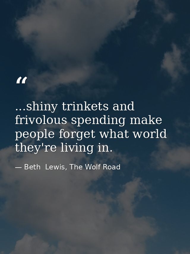 ...shiny trinkets and frivolous spending make people forget what world they're living in. — Beth  Lewis, The Wolf Road