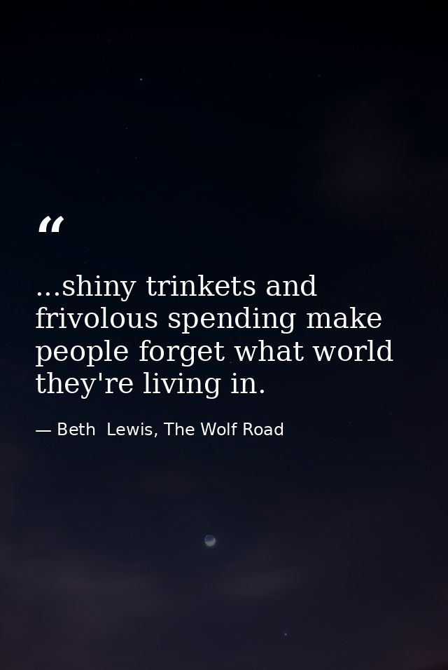 ...shiny trinkets and frivolous spending make people forget what world they're living in. — Beth  Lewis, The Wolf Road