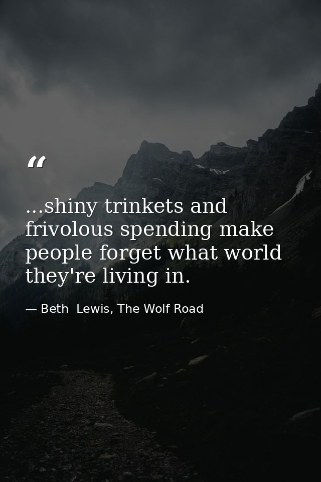 ...shiny trinkets and frivolous spending make people forget what world they're living in. — Beth  Lewis, The Wolf Road