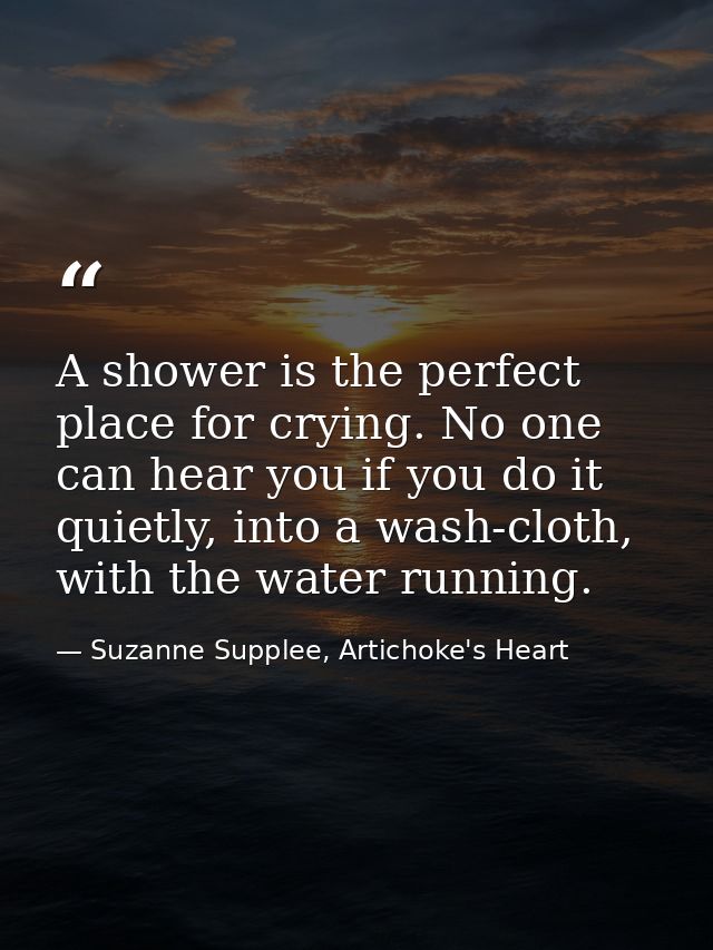 A shower is the perfect place for crying. No one can hear you if you do it quietly, into a wash-cloth, with the water ru — Suzanne Supplee, Artichoke's Heart