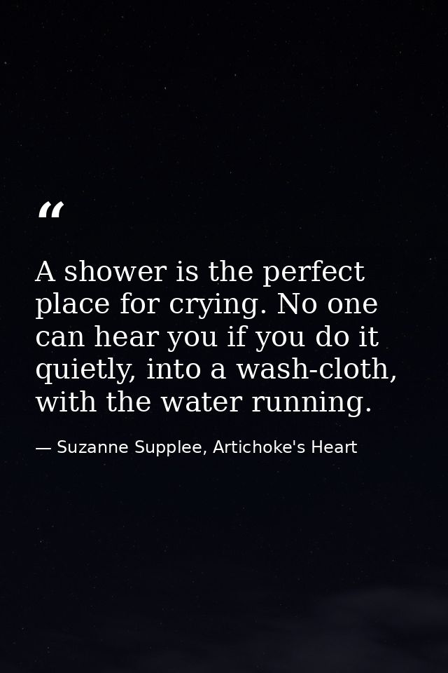 A shower is the perfect place for crying. No one can hear you if you do it quietly, into a wash-cloth, with the water ru — Suzanne Supplee, Artichoke's Heart