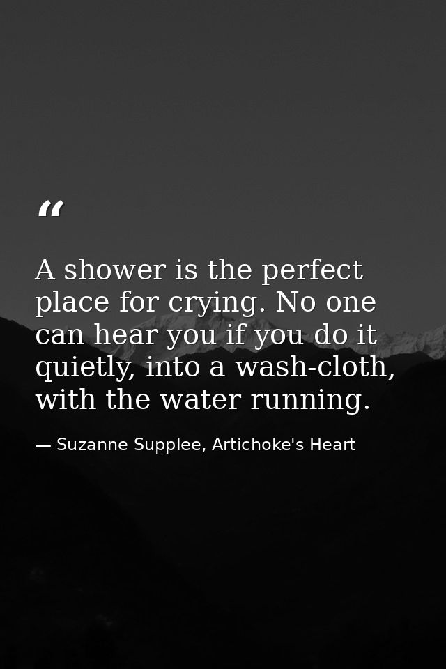 A shower is the perfect place for crying. No one can hear you if you do it quietly, into a wash-cloth, with the water ru — Suzanne Supplee, Artichoke's Heart