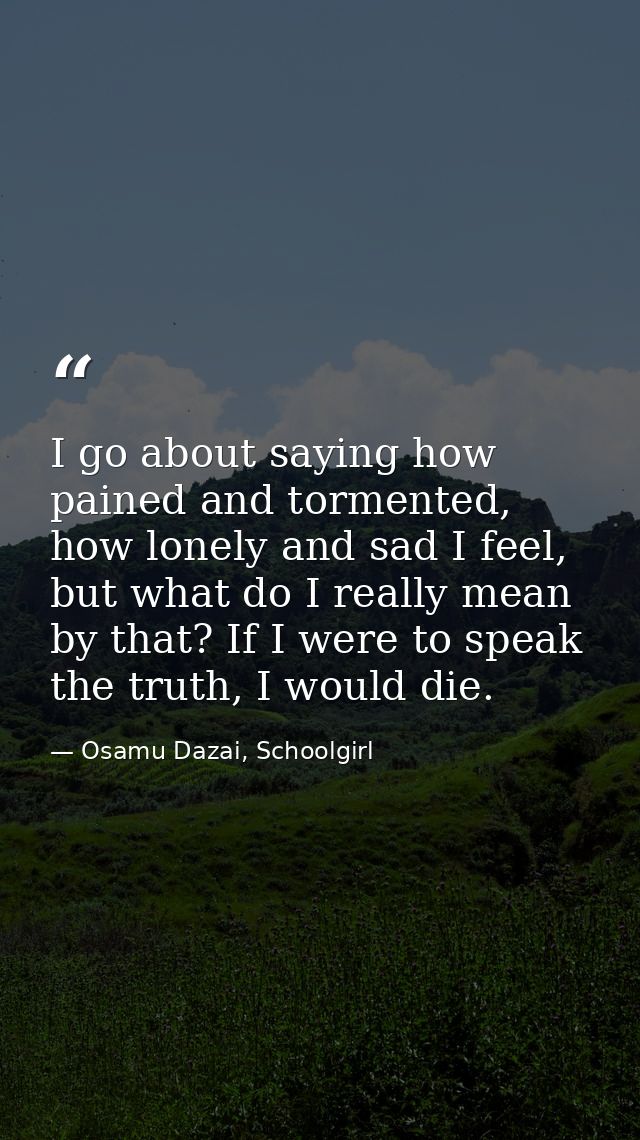 I go about saying how pained and tormented, how lonely and sad I feel, but what do I really mean by that? If I were to s — Osamu Dazai, Schoolgirl