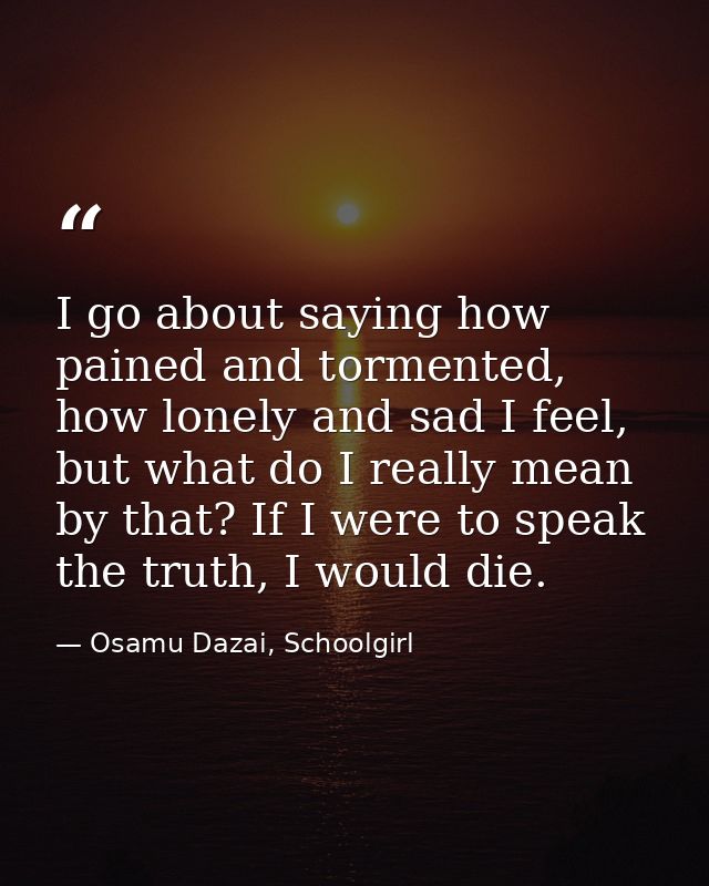 I go about saying how pained and tormented, how lonely and sad I feel, but what do I really mean by that? If I were to s — Osamu Dazai, Schoolgirl