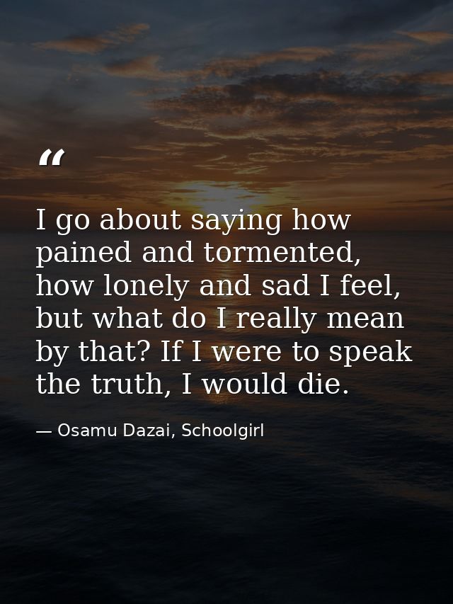 I go about saying how pained and tormented, how lonely and sad I feel, but what do I really mean by that? If I were to s — Osamu Dazai, Schoolgirl