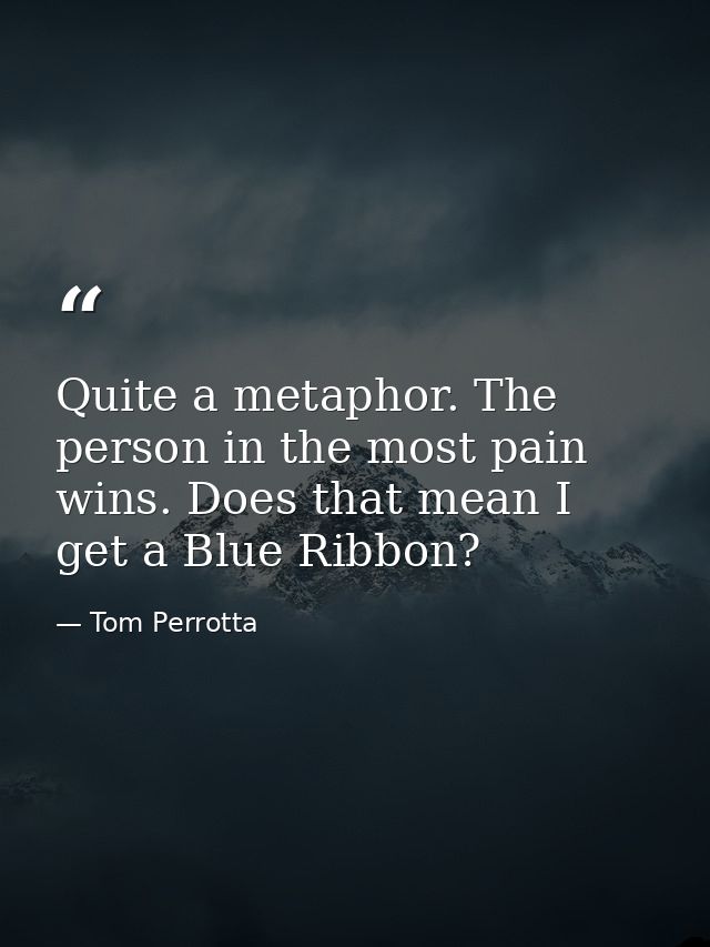 Quite a metaphor. The person in the most pain wins. Does that mean I get a Blue Ribbon? — Tom Perrotta