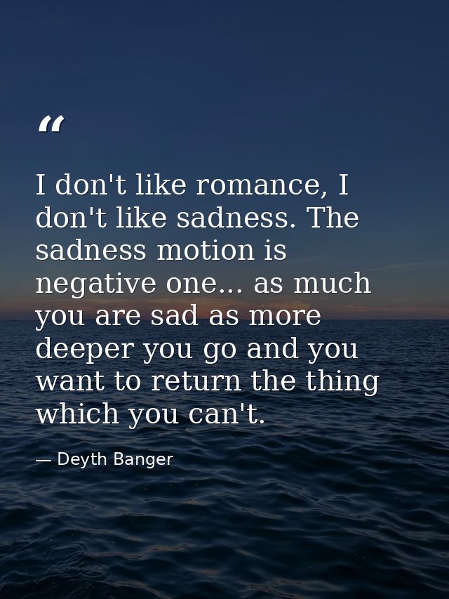 I don't like romance, I don't like sadness. The sadness motion is negative one... as much you are sad as more deeper you — Deyth Banger
