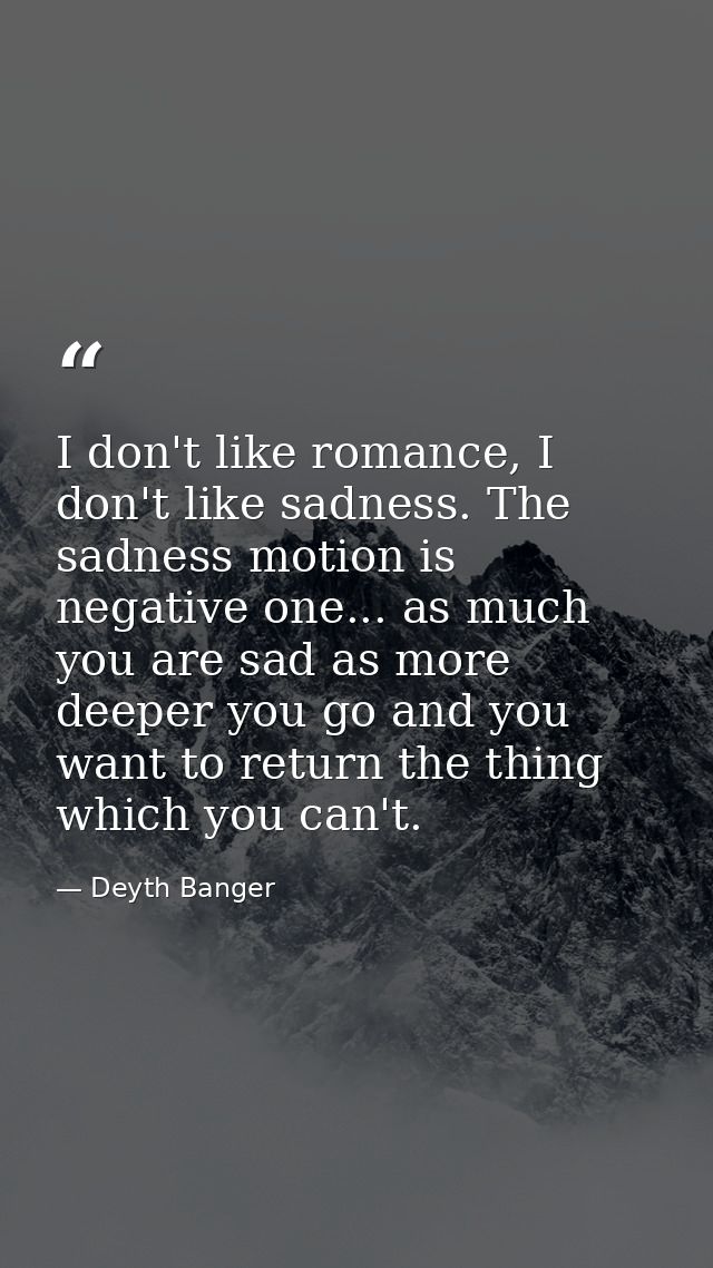 I don't like romance, I don't like sadness. The sadness motion is negative one... as much you are sad as more deeper you — Deyth Banger