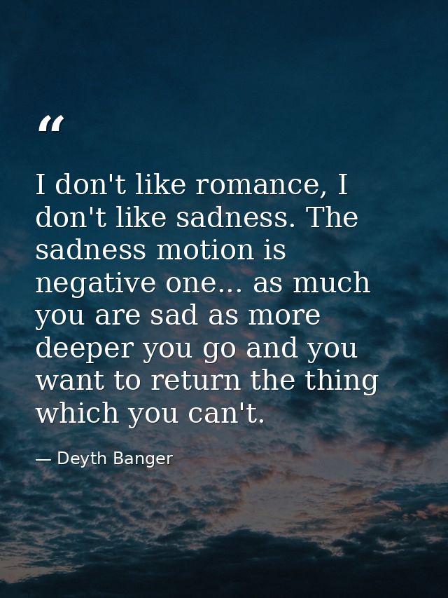 I don't like romance, I don't like sadness. The sadness motion is negative one... as much you are sad as more deeper you — Deyth Banger