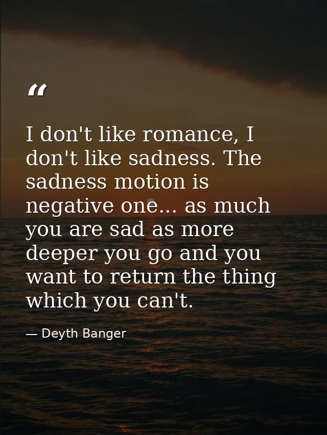 I don't like romance, I don't like sadness. The sadness motion is negative one... as much you are sad as more deeper you — Deyth Banger