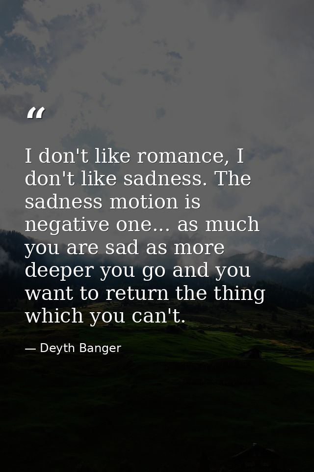I don't like romance, I don't like sadness. The sadness motion is negative one... as much you are sad as more deeper you — Deyth Banger
