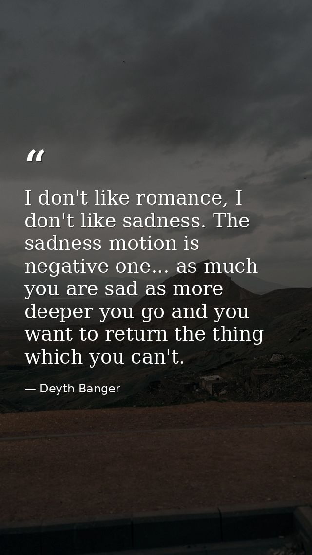 I don't like romance, I don't like sadness. The sadness motion is negative one... as much you are sad as more deeper you — Deyth Banger