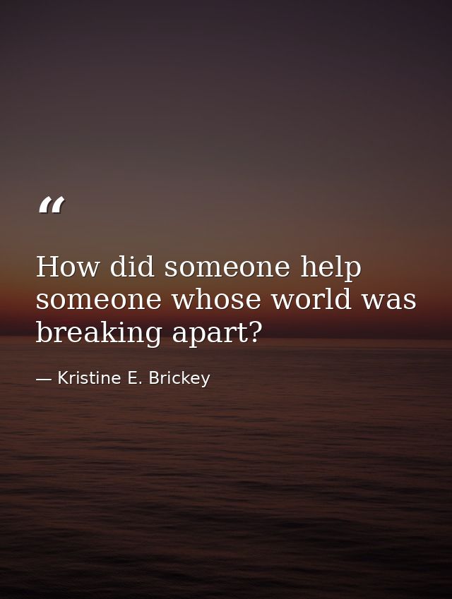How did someone help someone whose world was breaking apart? — Kristine E. Brickey