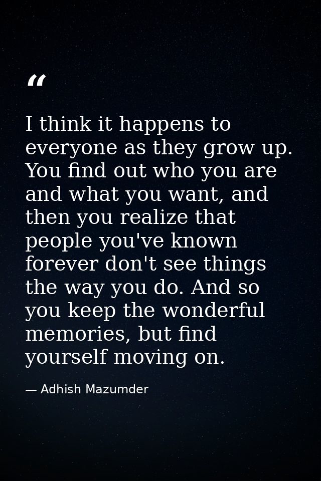 I think it happens to everyone as they grow up. You find out who you are and what you want, and then you realize that pe — Adhish Mazumder
