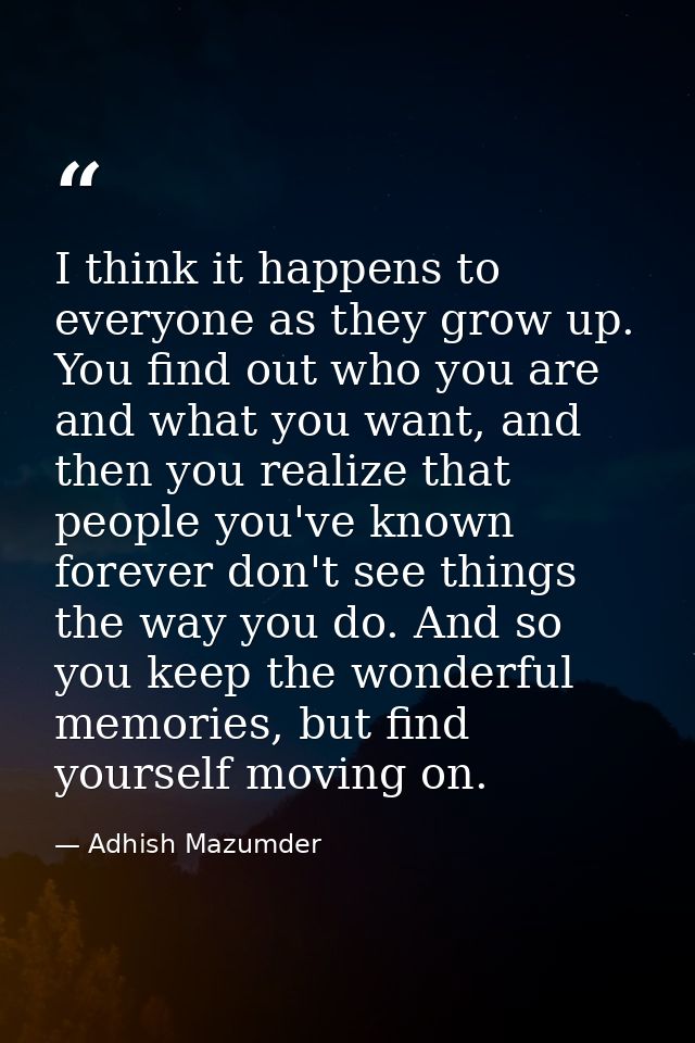 I think it happens to everyone as they grow up. You find out who you are and what you want, and then you realize that pe — Adhish Mazumder