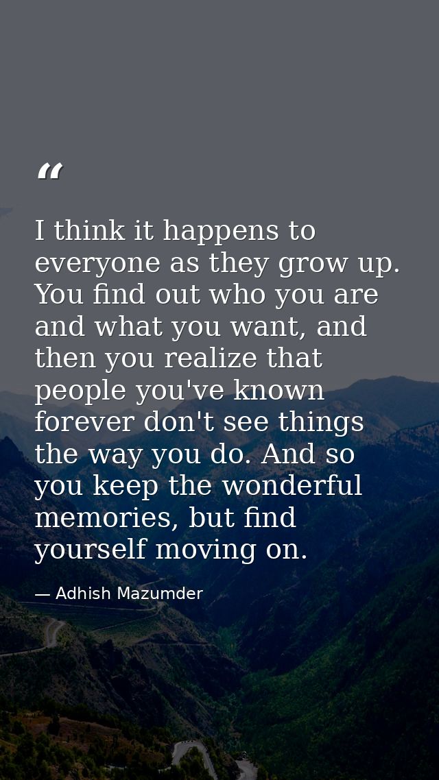 I think it happens to everyone as they grow up. You find out who you are and what you want, and then you realize that pe — Adhish Mazumder
