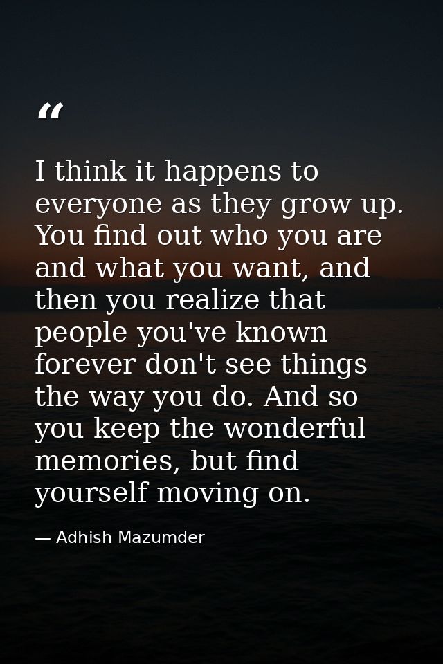 I think it happens to everyone as they grow up. You find out who you are and what you want, and then you realize that pe — Adhish Mazumder