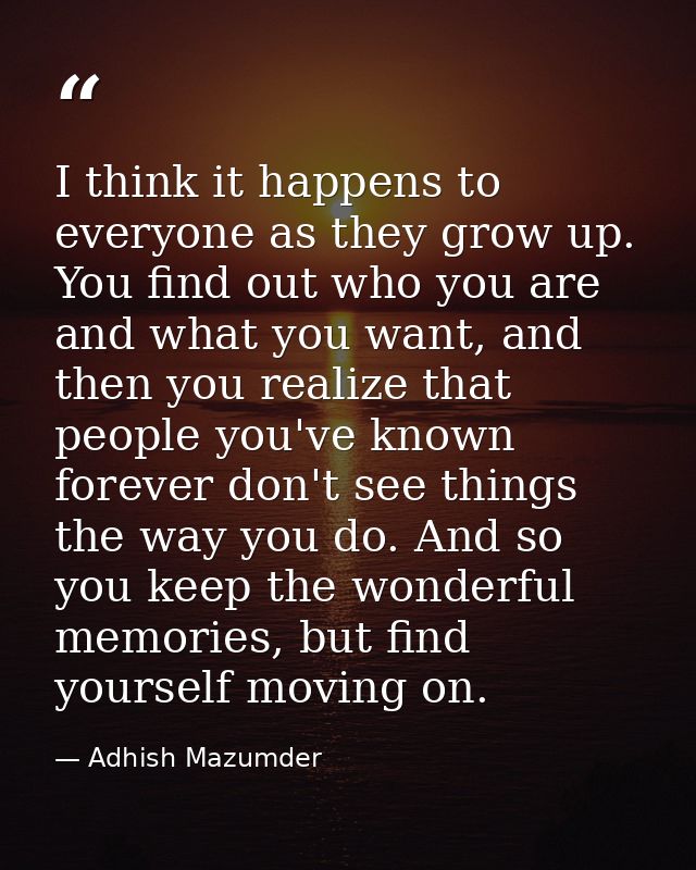 I think it happens to everyone as they grow up. You find out who you are and what you want, and then you realize that pe — Adhish Mazumder