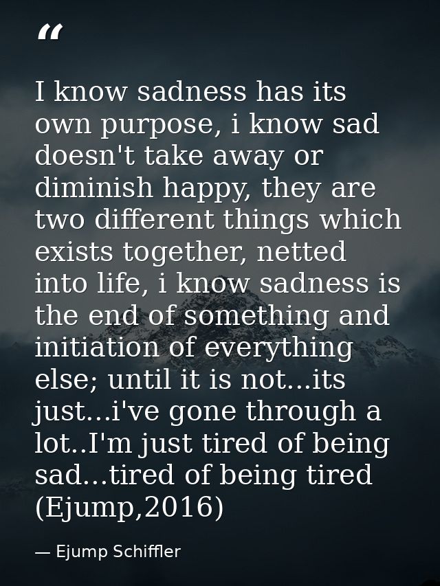 I know sadness has its own purpose, i know sad doesn't take away or diminish happy, they are two different things which  — Ejump Schiffler
