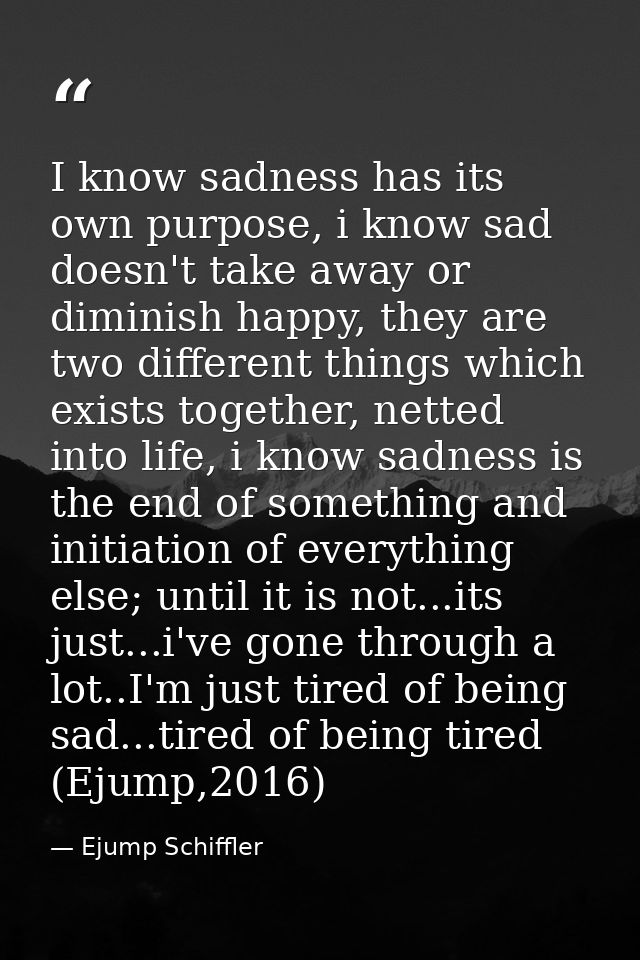 I know sadness has its own purpose, i know sad doesn't take away or diminish happy, they are two different things which  — Ejump Schiffler