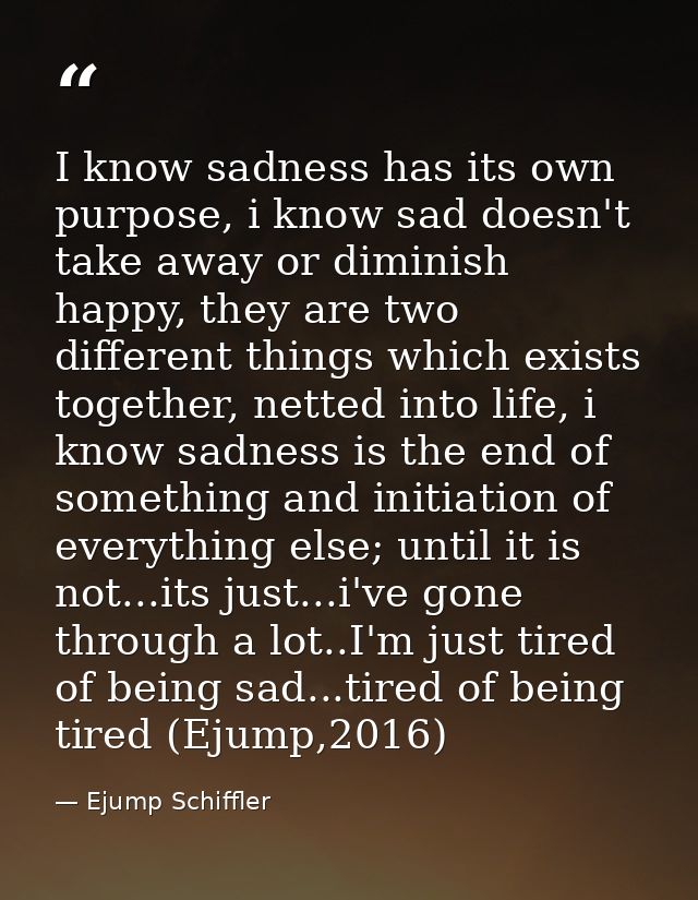 I know sadness has its own purpose, i know sad doesn't take away or diminish happy, they are two different things which  — Ejump Schiffler