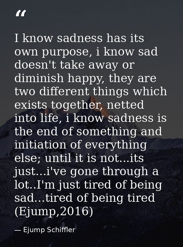 I know sadness has its own purpose, i know sad doesn't take away or diminish happy, they are two different things which  — Ejump Schiffler