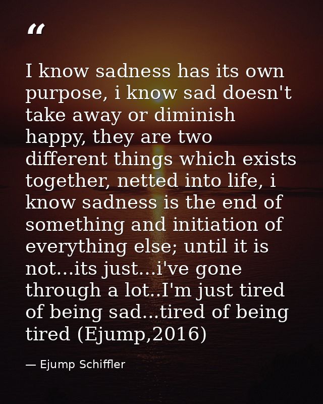 I know sadness has its own purpose, i know sad doesn't take away or diminish happy, they are two different things which  — Ejump Schiffler