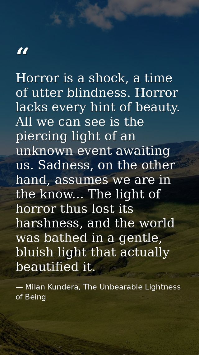 Horror is a shock, a time of utter blindness. Horror lacks every hint of beauty. All we can see is the piercing light of — Milan Kundera, The Unbearable Lightness of Being