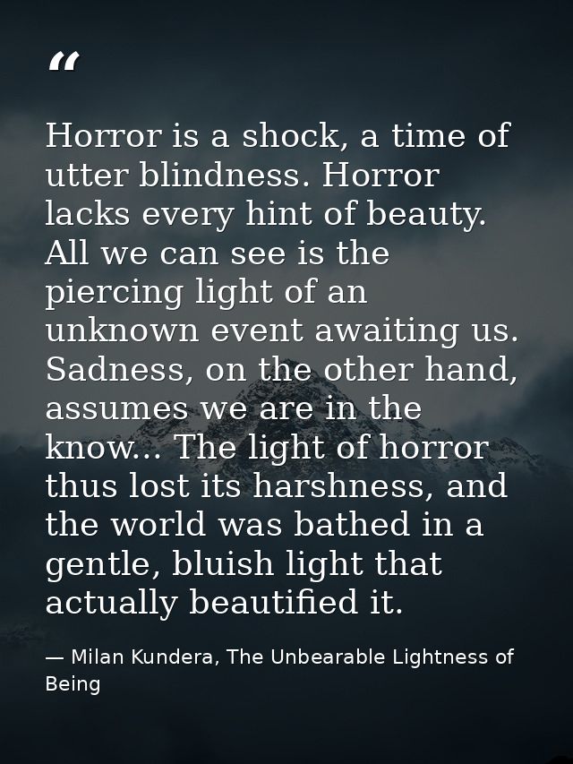 Horror is a shock, a time of utter blindness. Horror lacks every hint of beauty. All we can see is the piercing light of — Milan Kundera, The Unbearable Lightness of Being