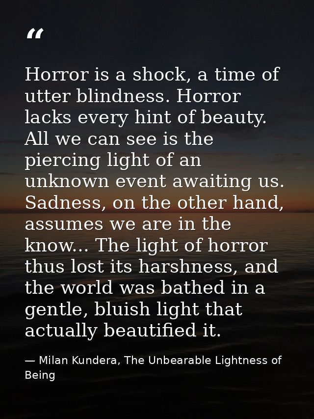 Horror is a shock, a time of utter blindness. Horror lacks every hint of beauty. All we can see is the piercing light of — Milan Kundera, The Unbearable Lightness of Being